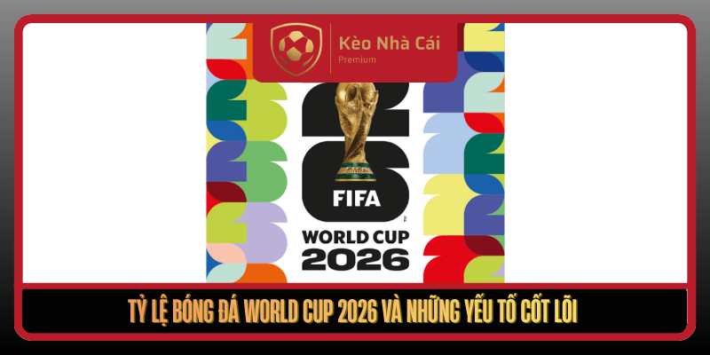 Ty Le Bong Da World Cup 2026 Va Nhung Yeu To Cot Loi